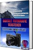 DIGITALE FOTOGRAFIE VERSTEHEN: Digitale Fotografie: Fototechnik einfach erklärt - Die wichtigsten technischen Komponenten einer Digitalkamera